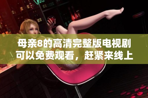 母亲8的高清完整版电视剧可以免费观看，赶紧来线上观看吧。