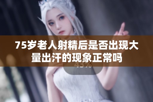 75岁老人射精后是否出现大量出汗的现象正常吗