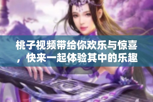 桃子视频带给你欢乐与惊喜，快来一起体验其中的乐趣吧
