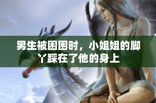 男生被困困时，小姐姐的脚丫踩在了他的身上