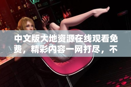 中文版大地资源在线观看免费，精彩内容一网打尽，不容错过！