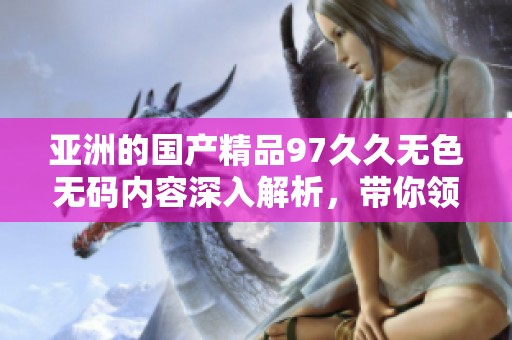 亚洲的****97**无色**内容深入解析，带你领略其中的精彩与魅力
