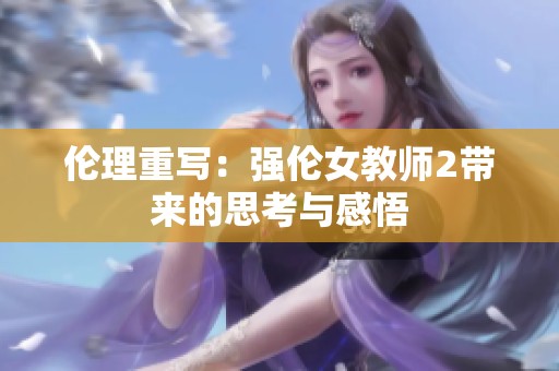 伦理重写：强伦女教师2带来的思考与感悟