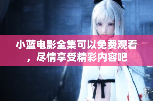 小蓝电影全集可以免费观看，尽情享受精彩内容吧