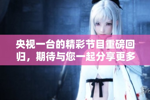 央视一台的精彩节目重磅回归，期待与您一起分享更多精彩内容