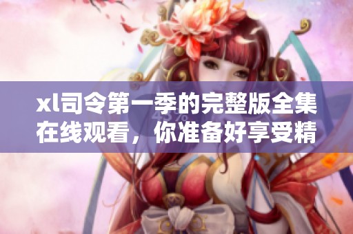 xl司令第一季的完整版全集在线观看，你准备好享受精彩内容了吗