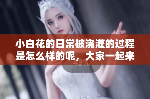 小白花的日常被浇灌的过程是怎么样的呢，大家一起来看看吧