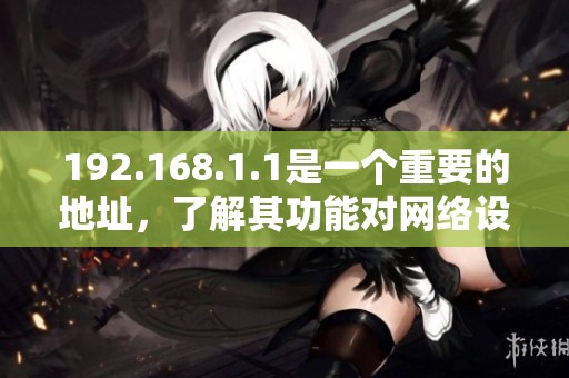 192.168.1.1是一个重要的地址，了解其功能对网络设置非常关键