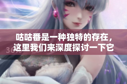 咕咕番是一种独特的存在，这里我们来深度探讨一下它的魅力与特点