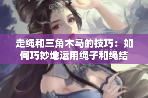 走绳和三角木马的技巧：如何巧妙地运用绳子和绳结
