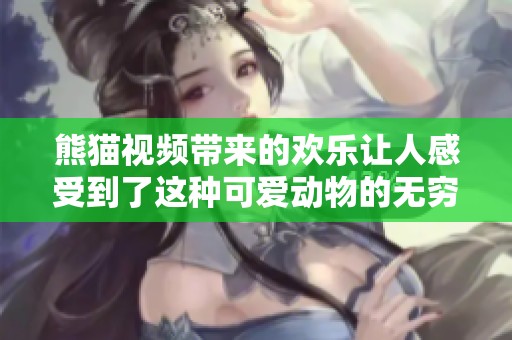 熊猫视频带来的欢乐让人感受到了这种可爱动物的无穷魅力。