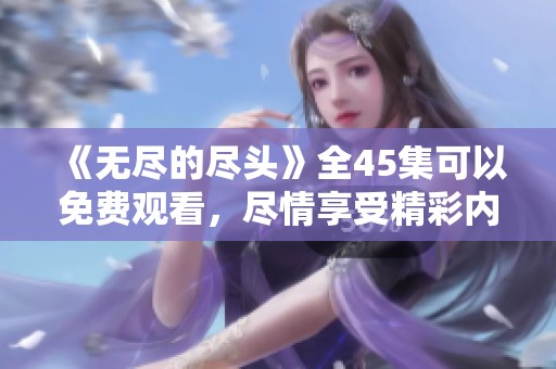 《无尽的尽头》全45集可以免费观看，尽情享受精彩内容的魅力！