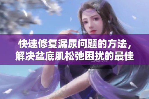 快速修复漏尿问题的方法，解决盆底肌松弛困扰的最佳途径