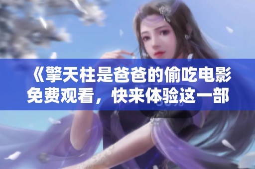 《擎天柱是爸爸的偷吃电影免费观看，快来体验这一部精彩片段》
