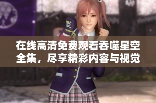 在线高清免费观看吞噬星空全集，尽享精彩内容与视觉盛宴