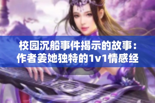 校园沉船事件揭示的故事：作者姜她独特的1v1情感经历
