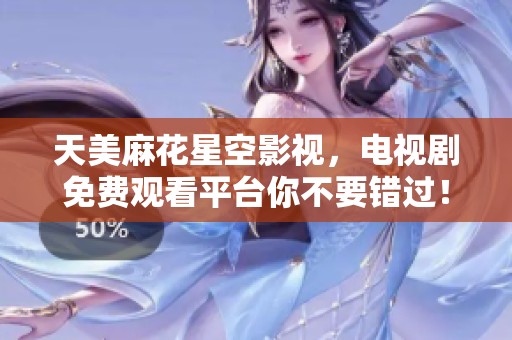 天美麻花星空影视，电视剧免费观看平台你不要错过！