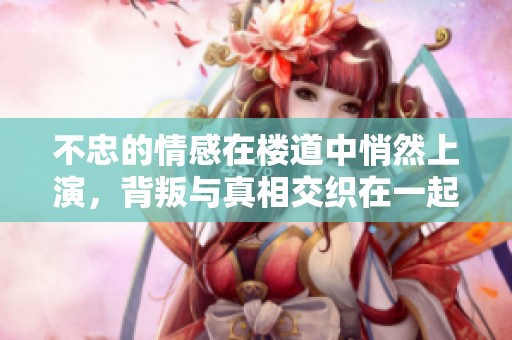 不忠的情感在楼道中悄然上演，背叛与真相交织在一起