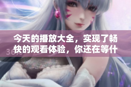 今天的播放大全，实现了畅快的观看体验，你还在等什么呢？
