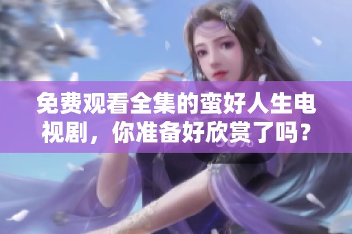 免费观看全集的蛮好人生电视剧，你准备好欣赏了吗？