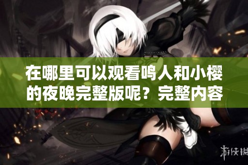 在哪里可以观看鸣人和小樱的夜晚完整版呢？完整内容获取指南分享。