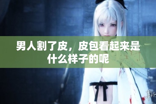 男人割了皮，皮包看起来是什么样子的呢