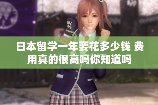 日本留学一年要花多少钱 费用真的很高吗你知道吗