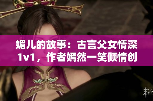 媚儿的故事：古言父女情深1v1，作者嫣然一笑倾情创作