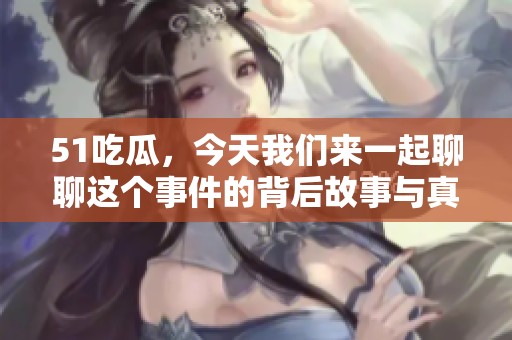 51吃瓜，今天我们来一起聊聊这个事件的背后故事与真相。