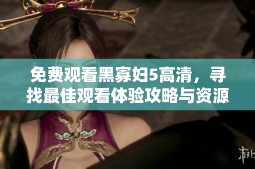 免费观看黑寡妇5高清，寻找最佳观看体验攻略与资源分享