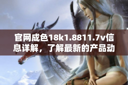 官网成色18k1.8811.7v信息详解，了解最新的产品动态与性能参数