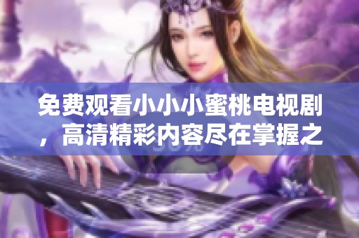 免费观看小小小蜜桃电视剧，高清精彩内容尽在掌握之中