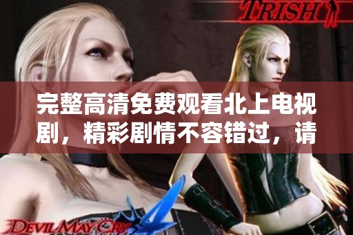 完整高清免费观看北上电视剧，精彩剧情不容错过，请尽情享受观看体验！