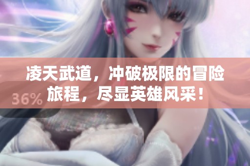 凌天武道，冲破极限的冒险旅程，尽显英雄风采！