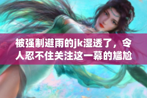 被强制避雨的jk湿透了，令人忍不住关注这一幕的尴尬瞬间