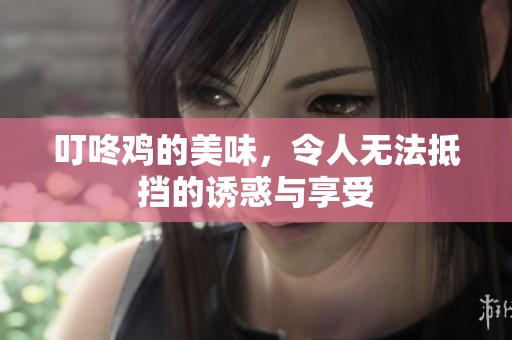 叮咚鸡的美味，令人无法抵挡的诱惑与享受