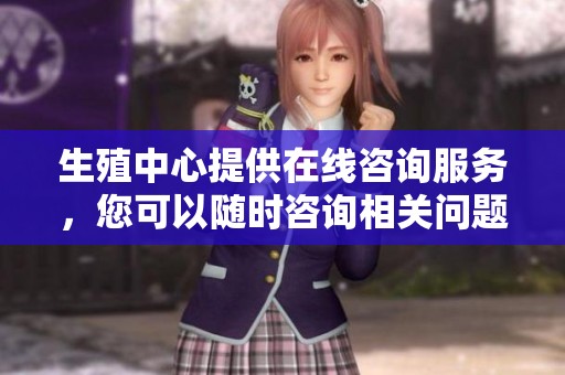 生殖中心提供在线咨询服务，您可以随时咨询相关问题