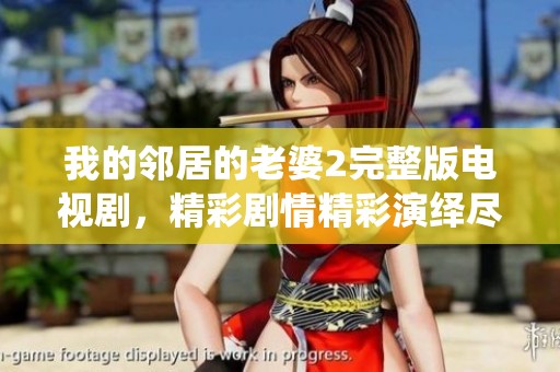 我的邻居的老婆2完整版电视剧，精彩剧情精彩演绎尽在其中！