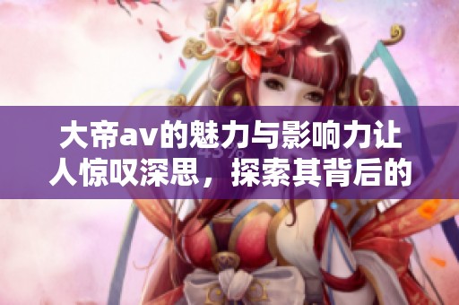 大帝**的魅力与影响力让人惊叹深思，探索其背后的故事与作品