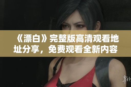 《漂白》完整版高清观看地址分享，免费观看全新内容震撼上线