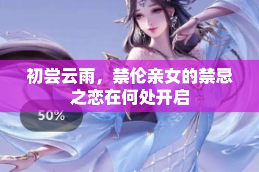 初尝云雨，禁伦亲女的禁忌之恋在何处开启