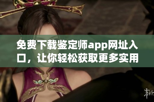 免费下载鉴定师app网址入口，让你轻松获取更多实用功能！