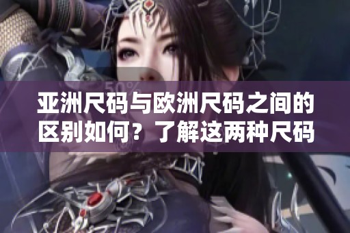 亚洲尺码与欧洲尺码之间的区别如何？了解这两种尺码的重要性。