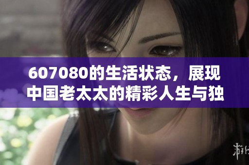 607080的生活状态，展现中国老太太的精彩人生与独特魅力
