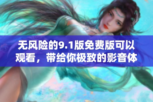 无风险的9.1版免费版可以观看，带给你极致的影音体验