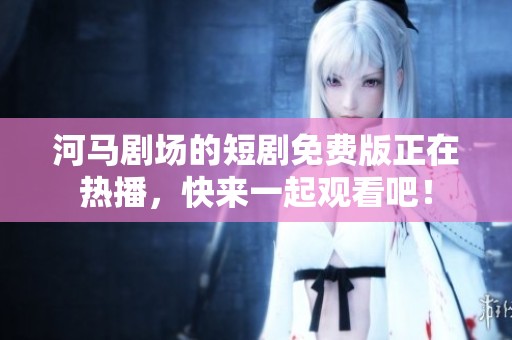 河马剧场的短剧免费版正在热播，快来一起观看吧！