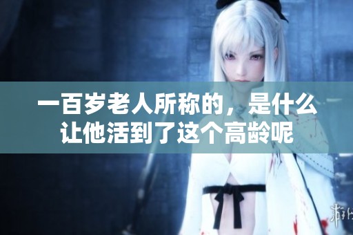 一百岁老人所称的，是什么让他活到了这个高龄呢