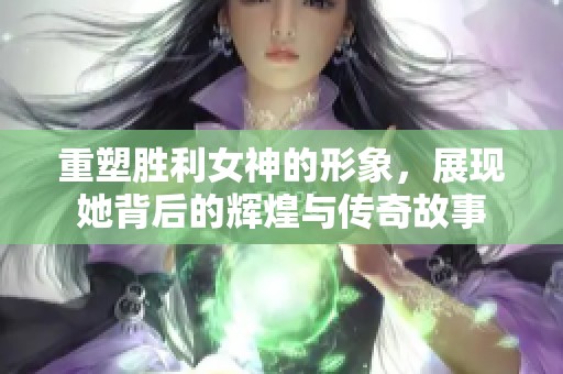重塑胜利女神的形象，展现她背后的辉煌与传奇故事