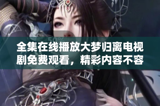 全集在线播放大梦归离电视剧免费观看，精彩内容不容错过尽情享受
