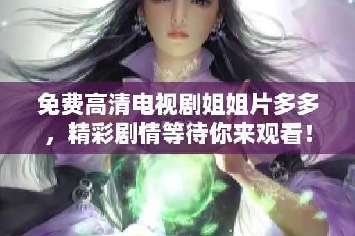 免费高清电视剧姐姐片多多，精彩剧情等待你来观看！